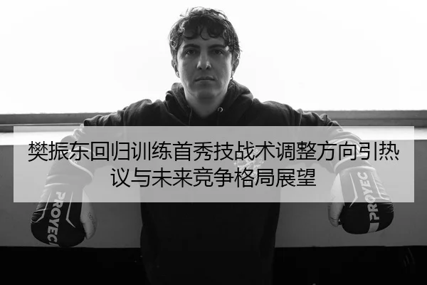 樊振东回归训练首秀技战术调整方向引热议与未来竞争格局展望